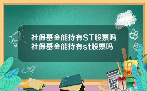 社保基金能持有ST股票吗社保基金能持有st股票吗