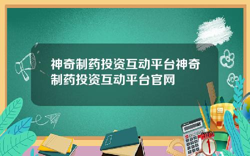 神奇制药投资互动平台神奇制药投资互动平台官网