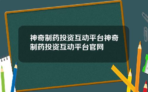 神奇制药投资互动平台神奇制药投资互动平台官网