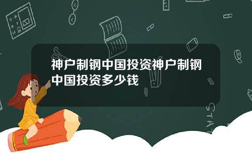 神户制钢中国投资神户制钢中国投资多少钱
