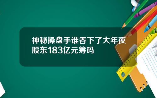 神秘操盘手谁吞下了大年夜股东183亿元筹码