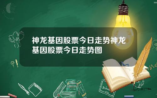 神龙基因股票今日走势神龙基因股票今日走势图