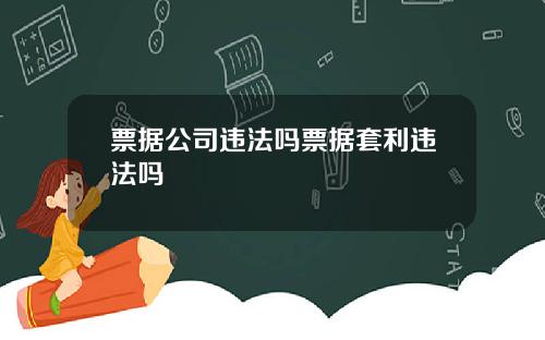 票据公司违法吗票据套利违法吗