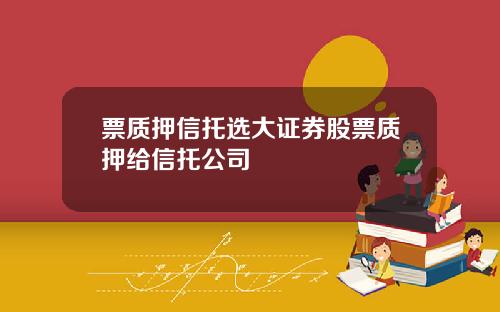 票质押信托选大证券股票质押给信托公司