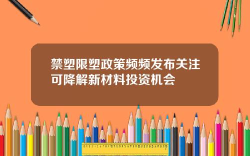 禁塑限塑政策频频发布关注可降解新材料投资机会