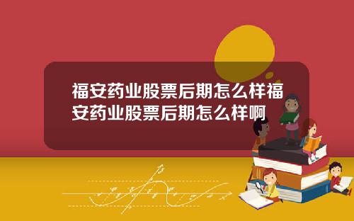 福安药业股票后期怎么样福安药业股票后期怎么样啊