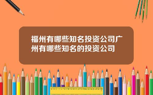 福州有哪些知名投资公司广州有哪些知名的投资公司
