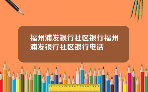 福州浦发银行社区银行福州浦发银行社区银行电话