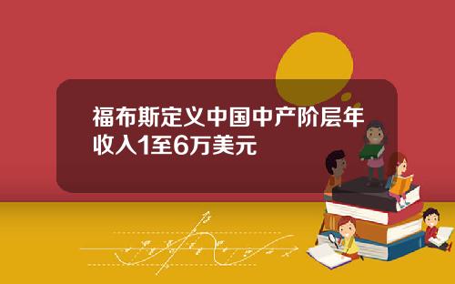 福布斯定义中国中产阶层年收入1至6万美元