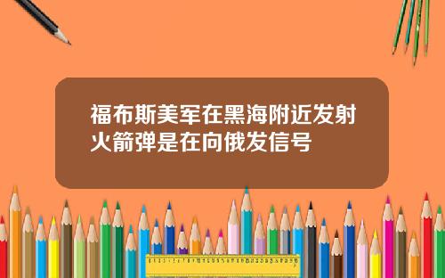 福布斯美军在黑海附近发射火箭弹是在向俄发信号