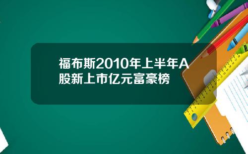 福布斯2010年上半年A股新上市亿元富豪榜