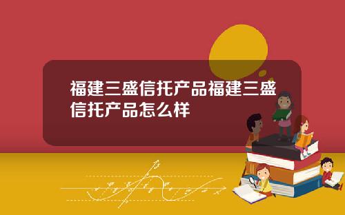 福建三盛信托产品福建三盛信托产品怎么样