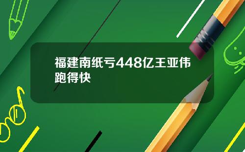 福建南纸亏448亿王亚伟跑得快