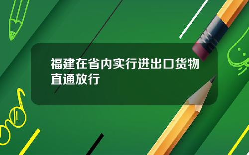 福建在省内实行进出口货物直通放行