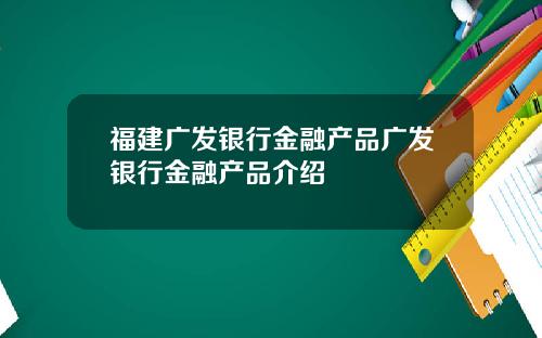福建广发银行金融产品广发银行金融产品介绍