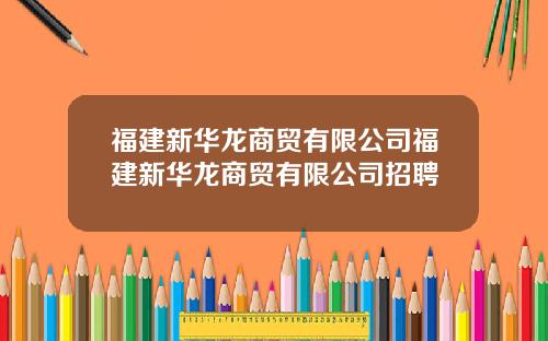 福建新华龙商贸有限公司福建新华龙商贸有限公司招聘