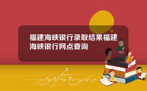 福建海峡银行录取结果福建海峡银行网点查询
