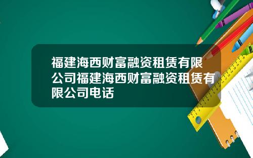 福建海西财富融资租赁有限公司福建海西财富融资租赁有限公司电话