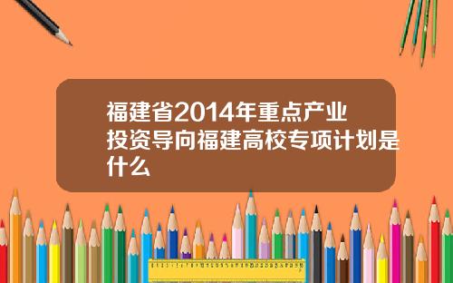 福建省2014年重点产业投资导向福建高校专项计划是什么