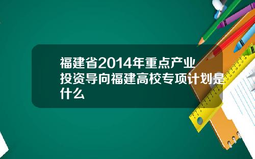 福建省2014年重点产业投资导向福建高校专项计划是什么