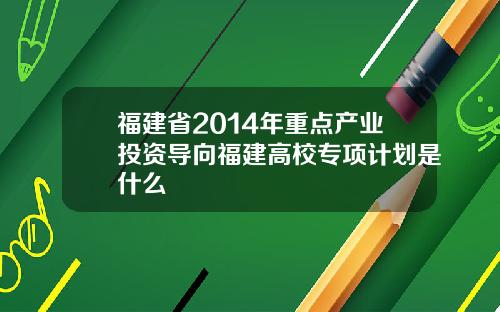 福建省2014年重点产业投资导向福建高校专项计划是什么
