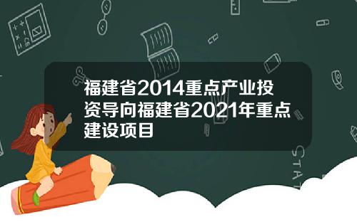 福建省2014重点产业投资导向福建省2021年重点建设项目