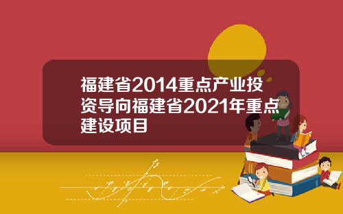 福建省2014重点产业投资导向福建省2021年重点建设项目
