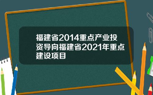 福建省2014重点产业投资导向福建省2021年重点建设项目