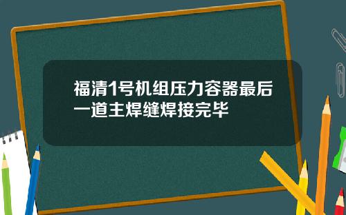 福清1号机组压力容器最后一道主焊缝焊接完毕