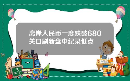 离岸人民币一度跌破680关口刷新盘中纪录低点