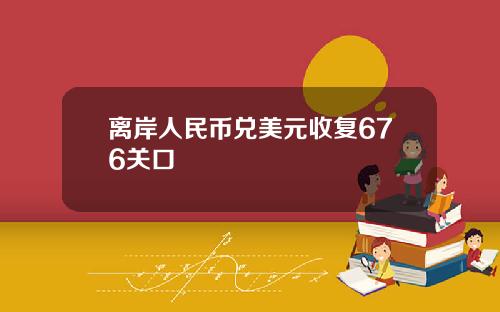 离岸人民币兑美元收复676关口