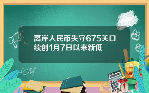 离岸人民币失守675关口续创1月7日以来新低