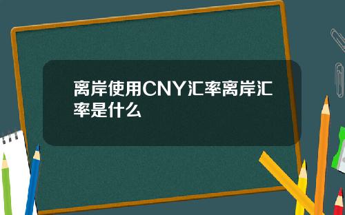 离岸使用CNY汇率离岸汇率是什么