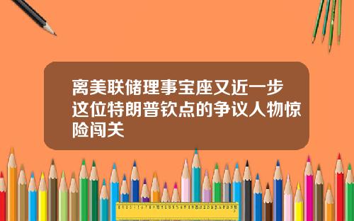 离美联储理事宝座又近一步这位特朗普钦点的争议人物惊险闯关