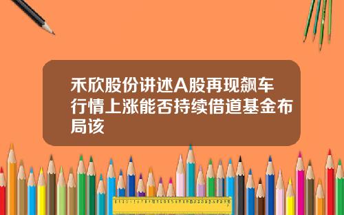禾欣股份讲述A股再现飙车行情上涨能否持续借道基金布局该