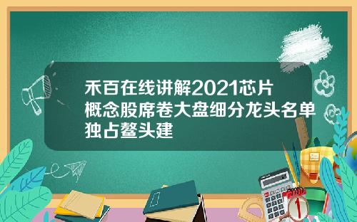 禾百在线讲解2021芯片概念股席卷大盘细分龙头名单独占鳌头建