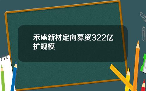 禾盛新材定向募资322亿扩规模