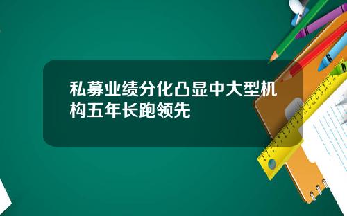 私募业绩分化凸显中大型机构五年长跑领先