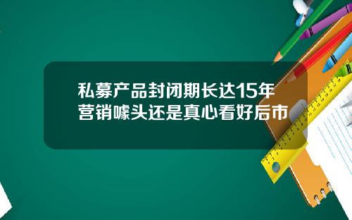 私募产品封闭期长达15年营销噱头还是真心看好后市