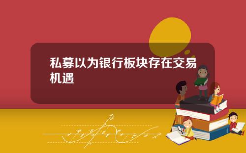 私募以为银行板块存在交易机遇