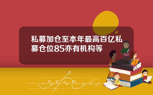 私募加仓至本年最高百亿私募仓位85亦有机构等