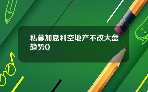 私募加息利空地产不改大盘趋势0