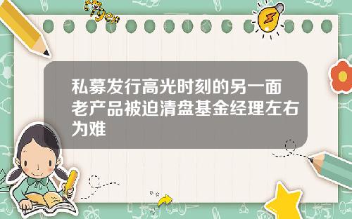 私募发行高光时刻的另一面老产品被迫清盘基金经理左右为难