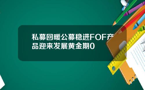 私募回暖公募稳进FOF产品迎来发展黄金期0