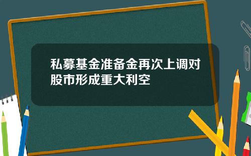私募基金准备金再次上调对股市形成重大利空