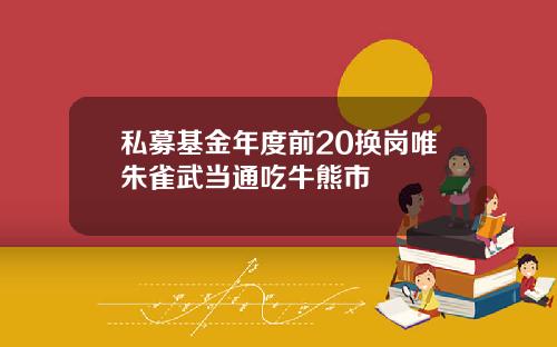 私募基金年度前20换岗唯朱雀武当通吃牛熊市