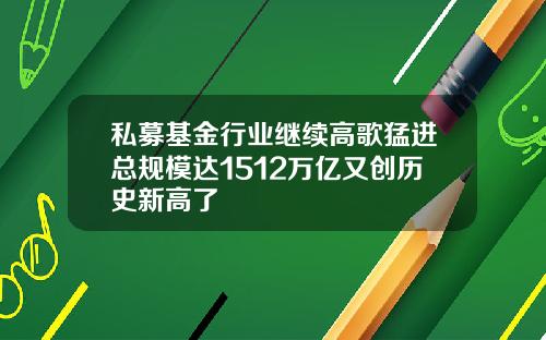 私募基金行业继续高歌猛进总规模达1512万亿又创历史新高了