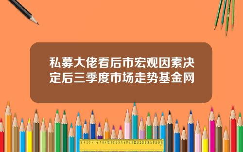 私募大佬看后市宏观因素决定后三季度市场走势基金网