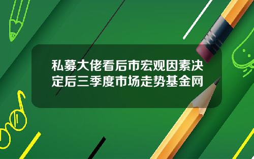 私募大佬看后市宏观因素决定后三季度市场走势基金网