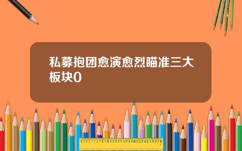 私募抱团愈演愈烈瞄准三大板块0